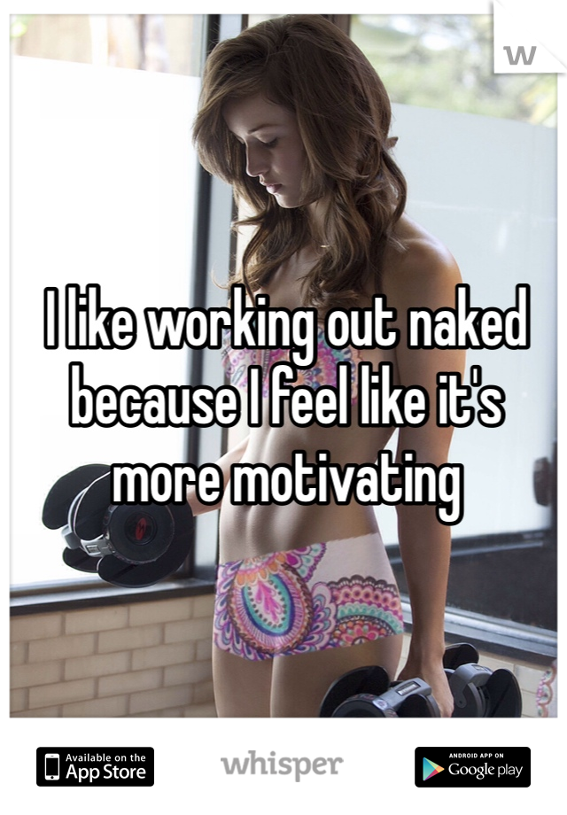 I like working out naked because I feel like it's more motivating