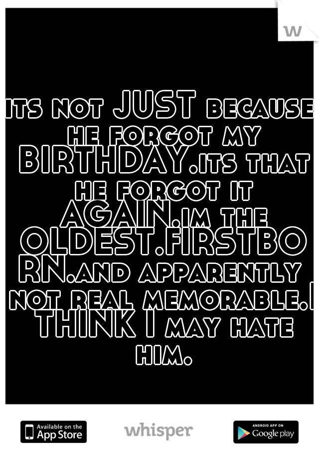 its not JUST because he forgot my BIRTHDAY.its that he forgot it AGAIN.im the OLDEST.FIRSTBORN.and apparently not real memorable.I THINK I may hate him.