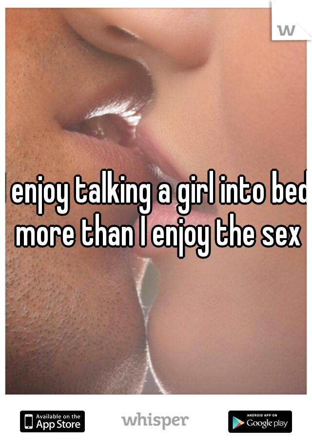 I enjoy talking a girl into bed more than I enjoy the sex