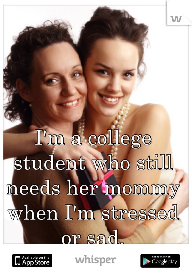 I'm a college student who still needs her mommy when I'm stressed or sad.