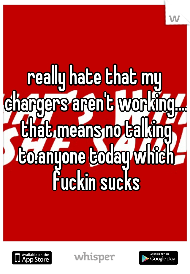 really hate that my chargers aren't working.... that means no talking to.anyone today which fuckin sucks