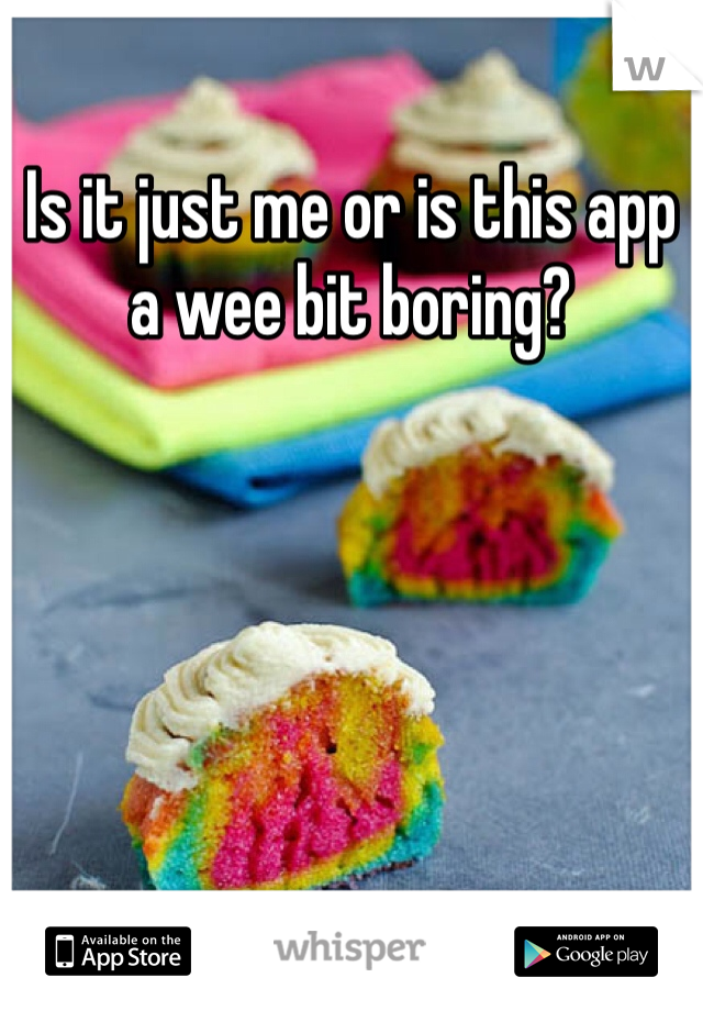 Is it just me or is this app a wee bit boring?