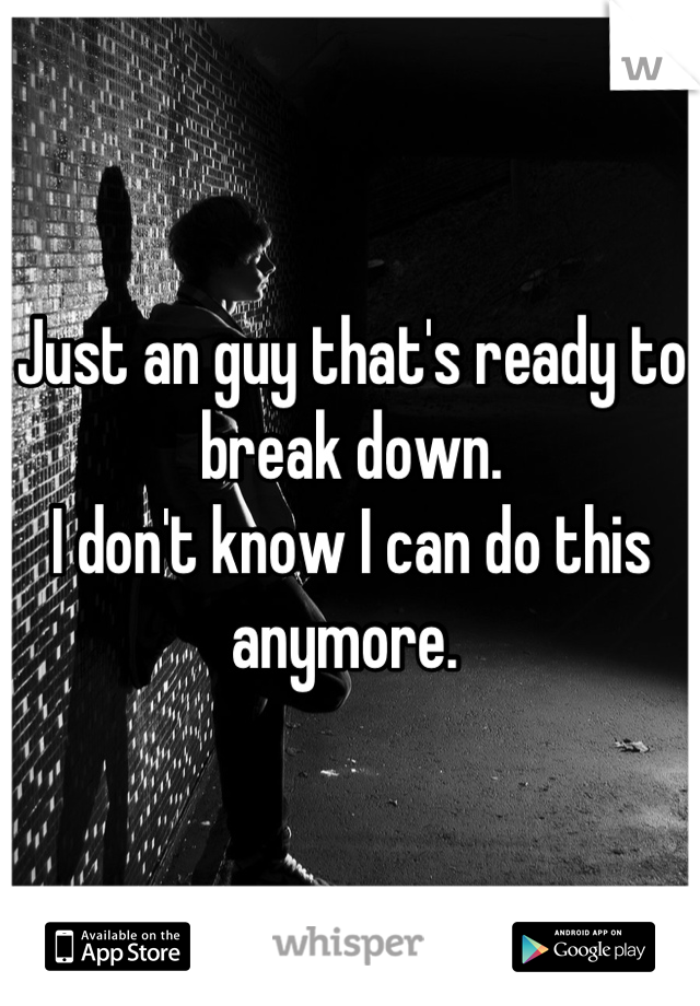 Just an guy that's ready to break down.
I don't know I can do this anymore. 