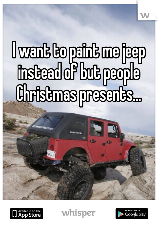 I want to paint me jeep instead of but people Christmas presents...