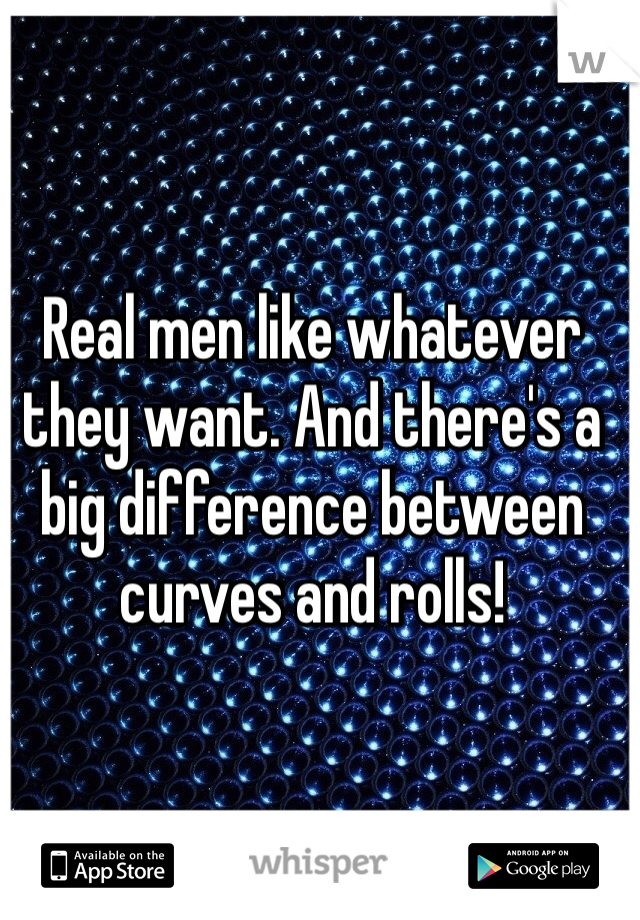 Real men like whatever they want. And there's a big difference between curves and rolls! 