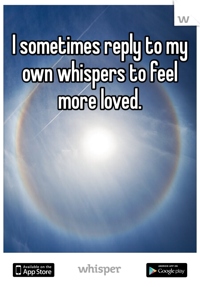 I sometimes reply to my own whispers to feel more loved. 
