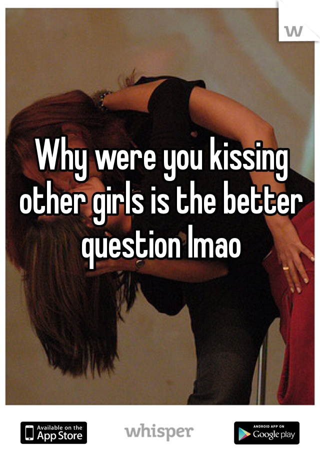 Why were you kissing other girls is the better question lmao