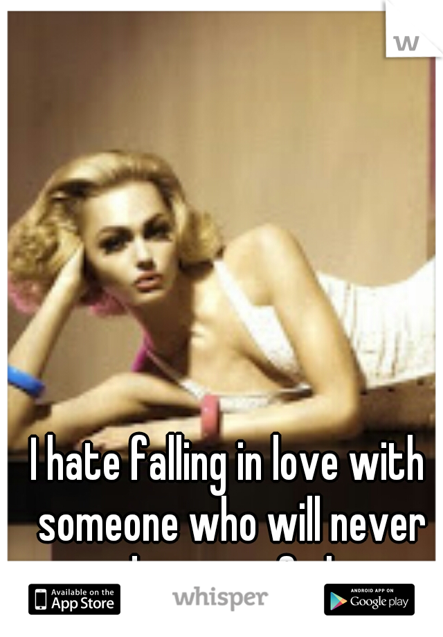 I hate falling in love with someone who will never love me...fml