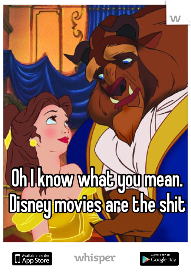 Oh I know what you mean. Disney movies are the shit