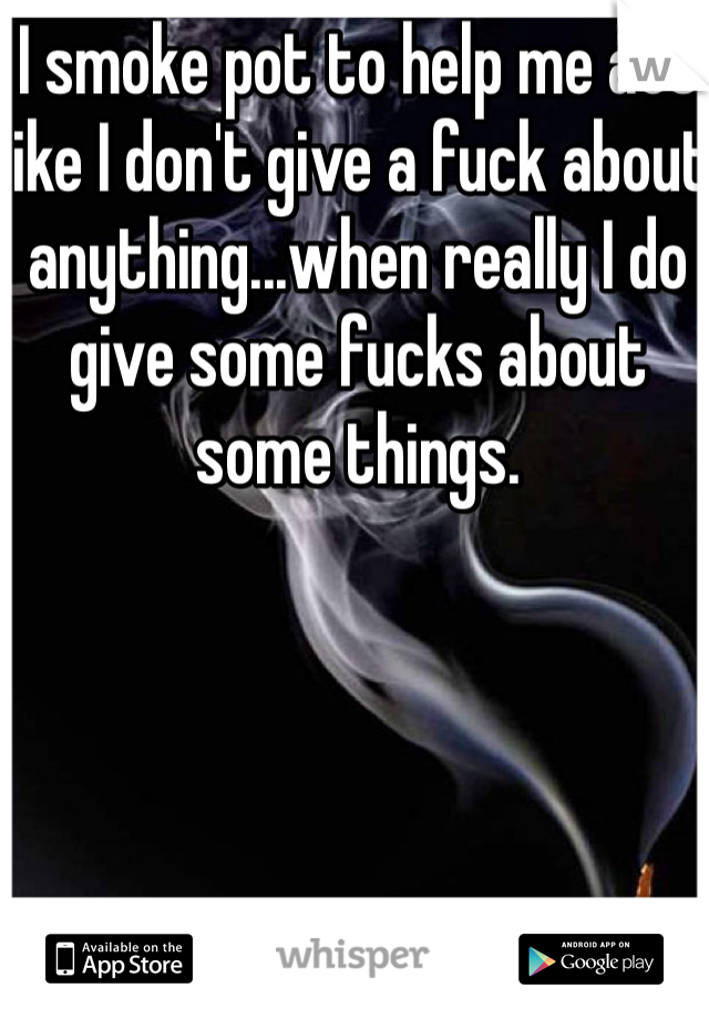 I smoke pot to help me act like I don't give a fuck about anything...when really I do give some fucks about some things.