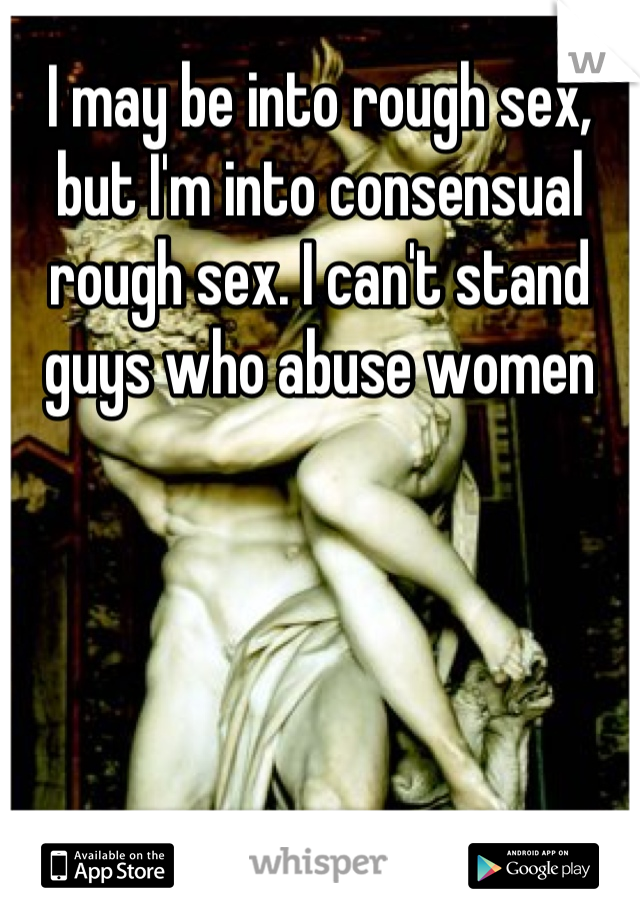 I may be into rough sex, but I'm into consensual rough sex. I can't stand guys who abuse women