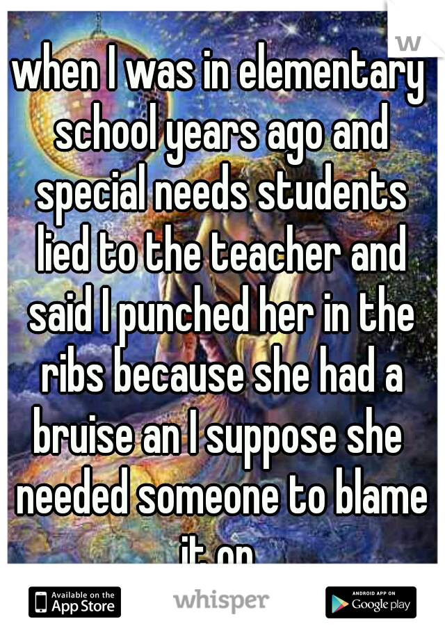 when I was in elementary school years ago and special needs students lied to the teacher and said I punched her in the ribs because she had a bruise an I suppose she  needed someone to blame it on 