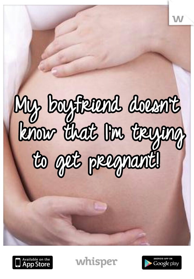 My boyfriend doesn't know that I'm trying to get pregnant! 