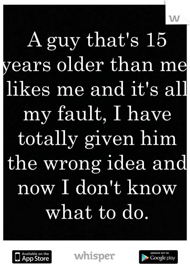 A guy that's 15 years older than me, likes me and it's all my fault, I have totally given him the wrong idea and now I don't know what to do. 