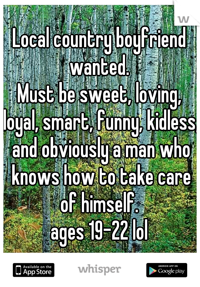 Local country boyfriend wanted. 
Must be sweet, loving, loyal, smart, funny, kidless, and obviously a man who knows how to take care of himself. 
ages 19-22 lol