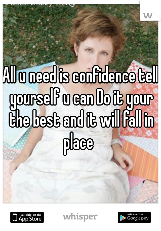 All u need is confidence tell yourself u can Do it your the best and it will fall in place  