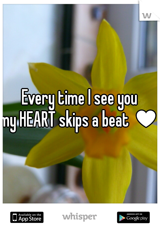 Every time I see you
my HEART skips a beat ♥