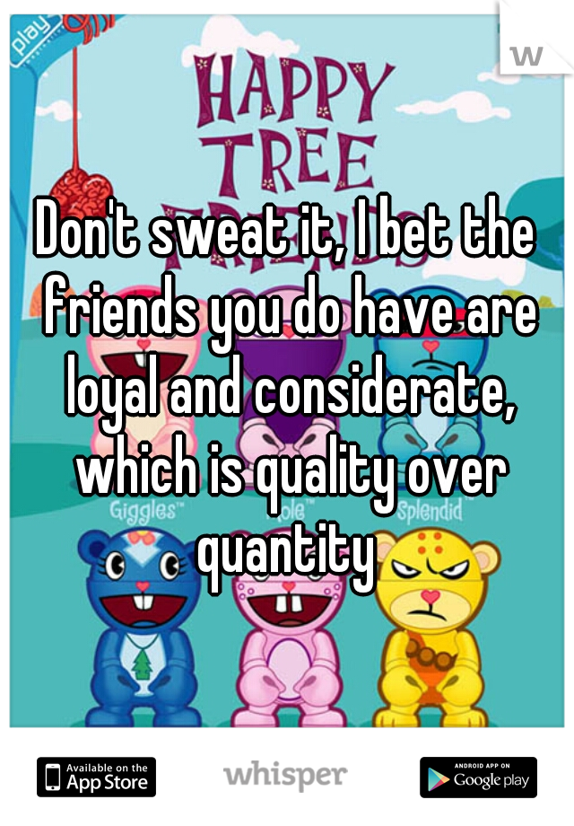 Don't sweat it, I bet the friends you do have are loyal and considerate, which is quality over quantity 