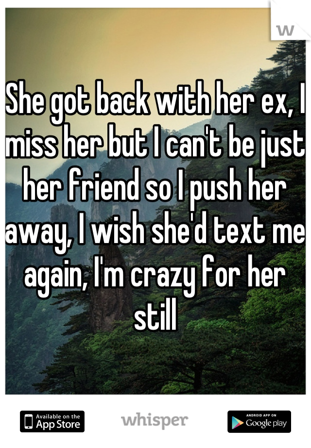 She got back with her ex, I miss her but I can't be just her friend so I push her away, I wish she'd text me again, I'm crazy for her still