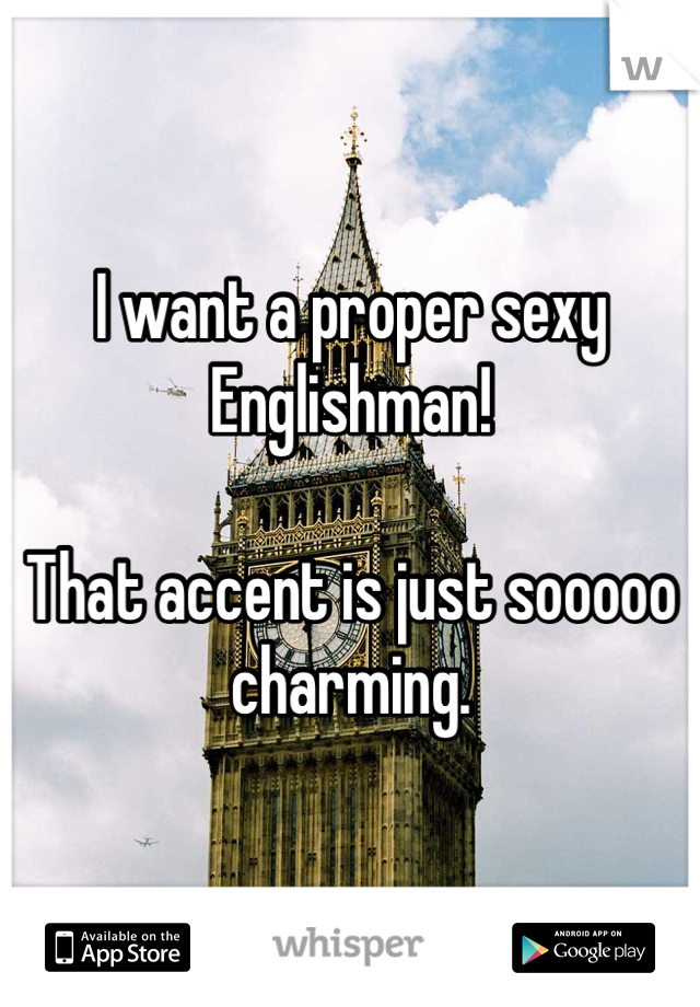 I want a proper sexy Englishman!

That accent is just sooooo charming.