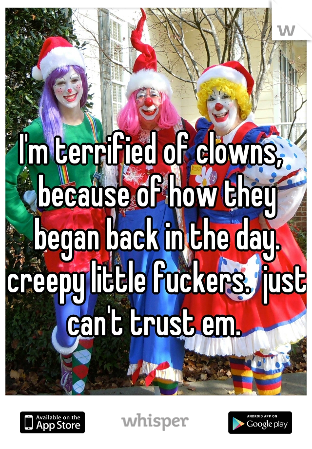 I'm terrified of clowns,  because of how they began back in the day. creepy little fuckers.  just can't trust em. 