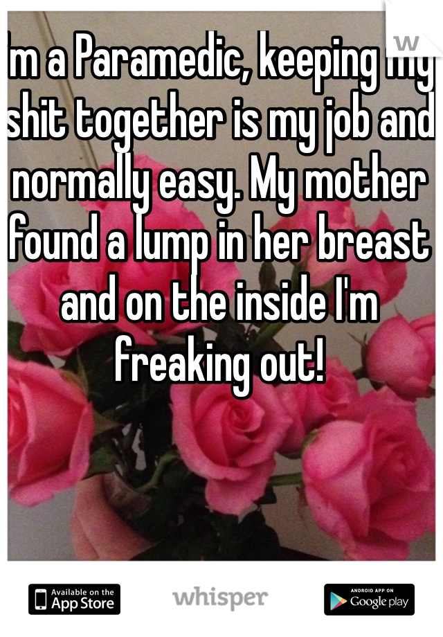 I'm a Paramedic, keeping my shit together is my job and normally easy. My mother found a lump in her breast and on the inside I'm freaking out!