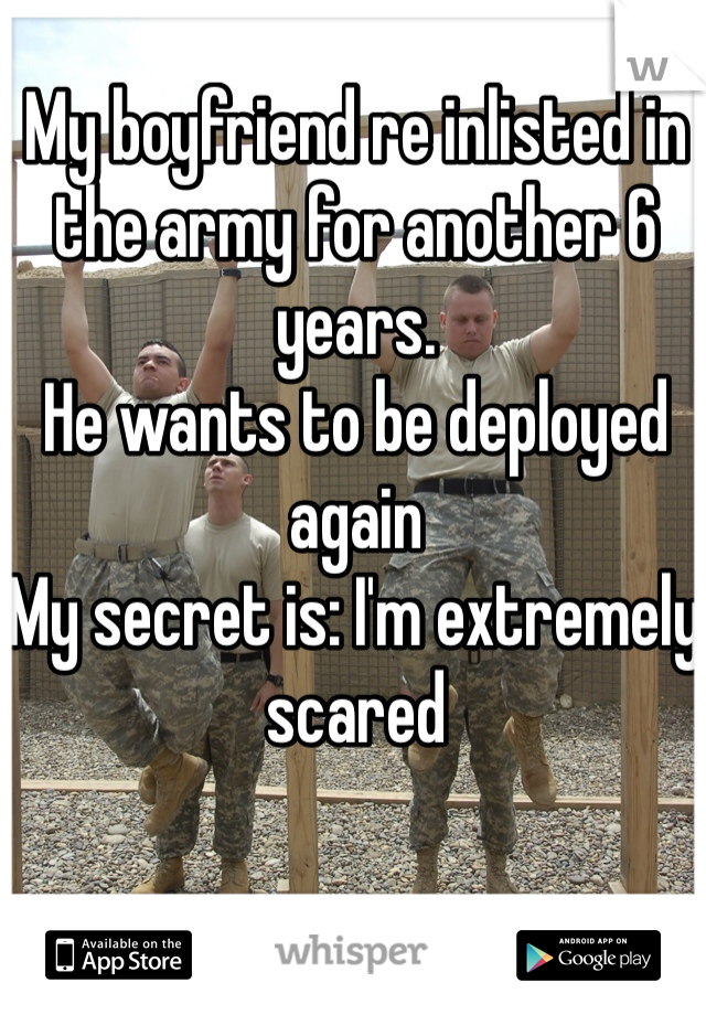 My boyfriend re inlisted in the army for another 6 years. 
He wants to be deployed again 
My secret is: I'm extremely scared 