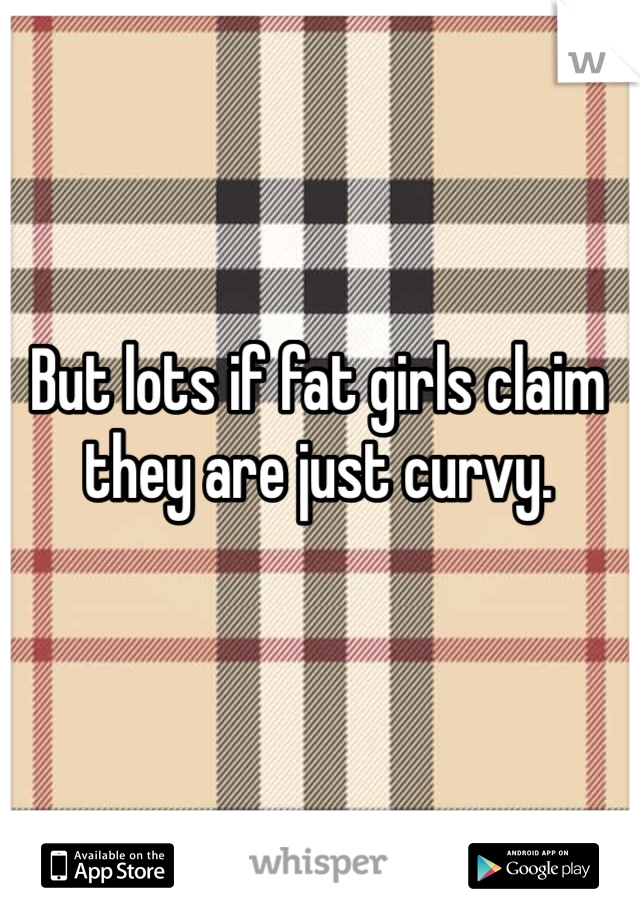 But lots if fat girls claim they are just curvy. 