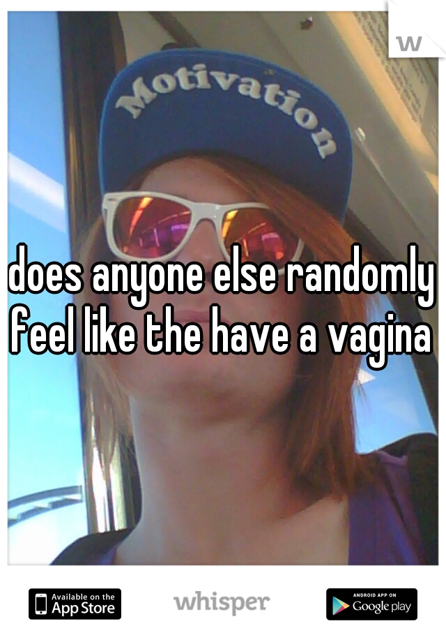 does anyone else randomly feel like the have a vagina 