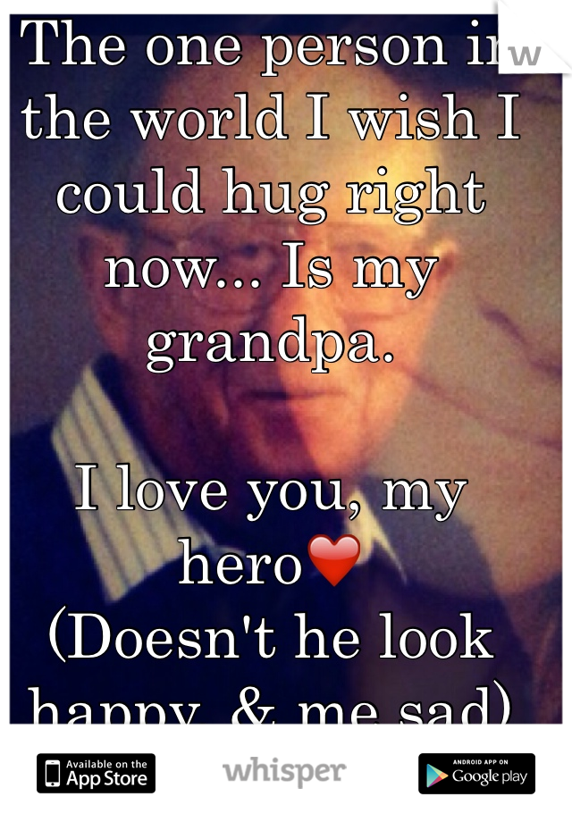 The one person in the world I wish I could hug right now... Is my grandpa. 

I love you, my hero❤️
(Doesn't he look happy, & me sad)