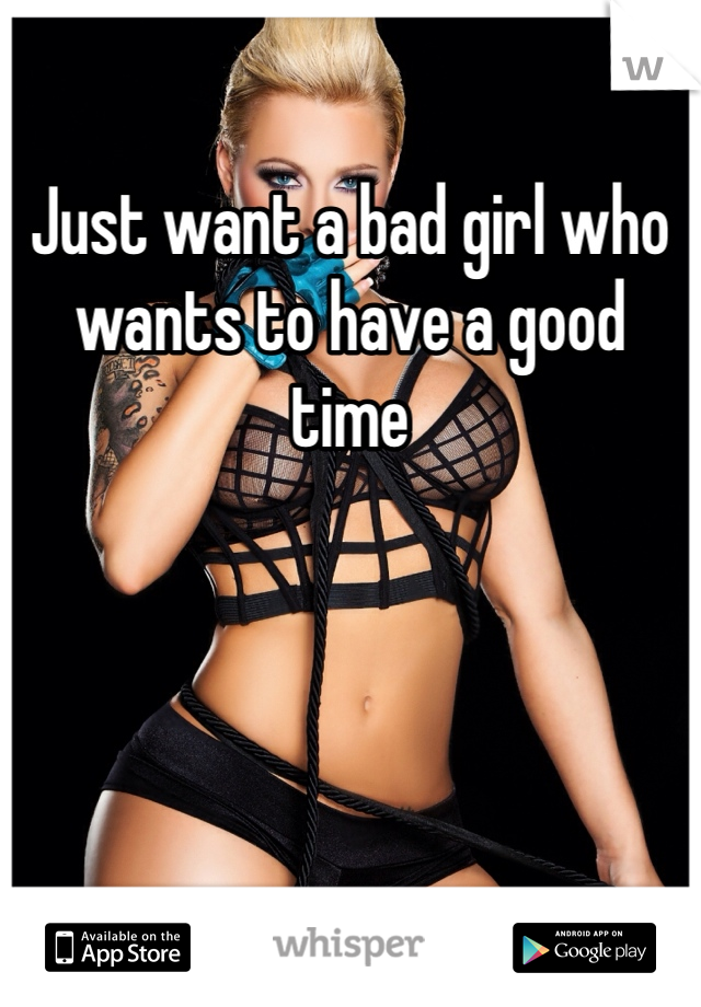 Just want a bad girl who wants to have a good time 