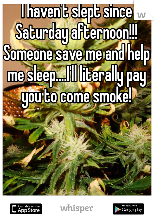 I haven't slept since Saturday afternoon!!! Someone save me and help me sleep....I'll literally pay you to come smoke!