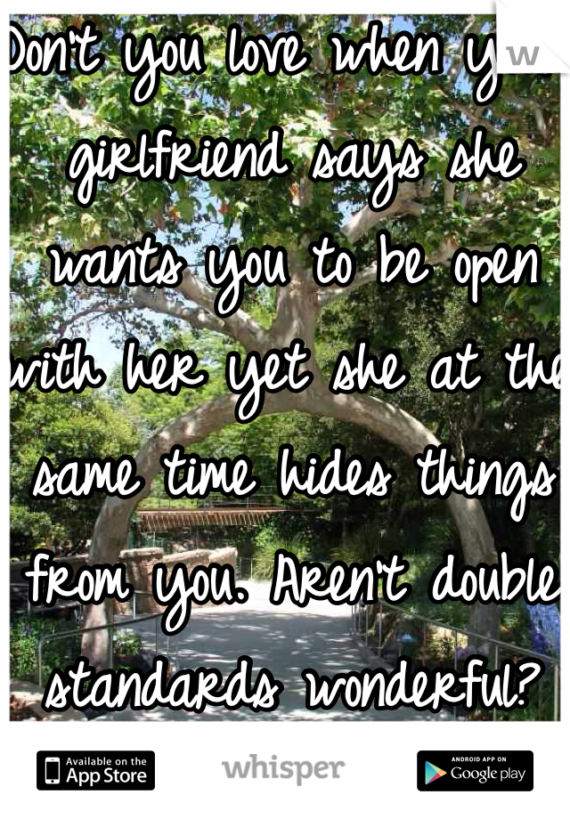 Don't you love when your girlfriend says she wants you to be open with her yet she at the same time hides things from you. Aren't double standards wonderful?