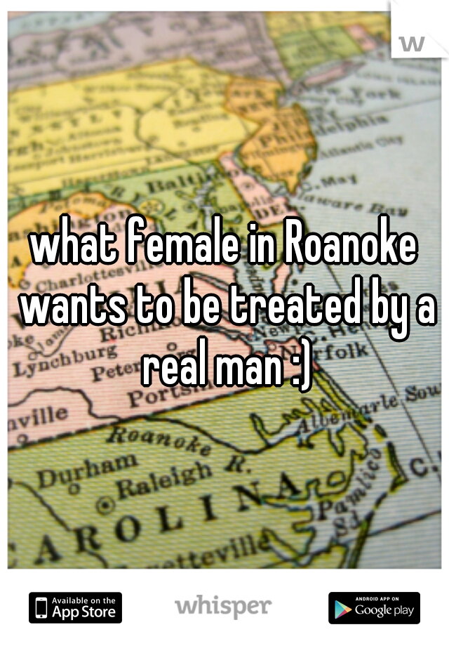 what female in Roanoke wants to be treated by a real man :)