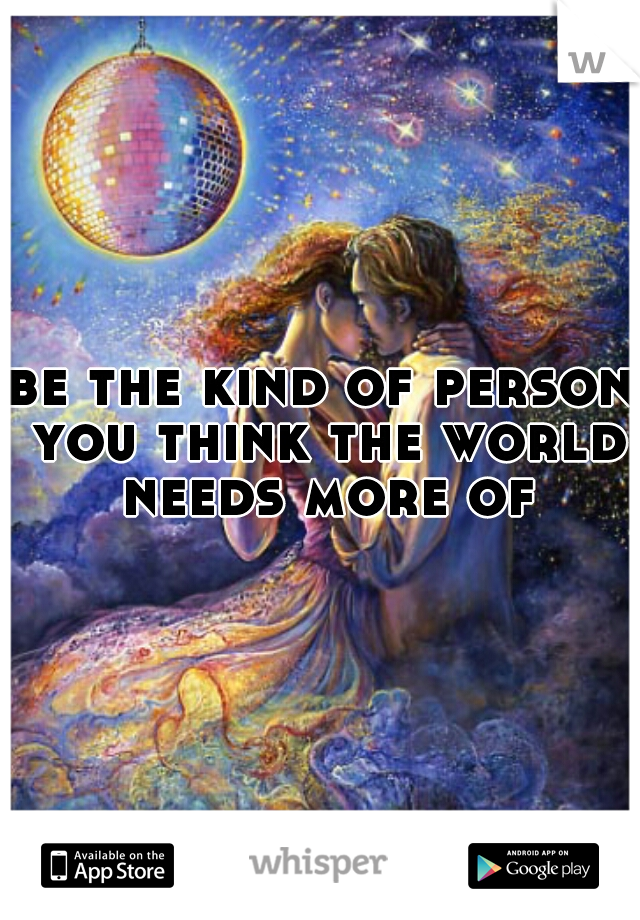 be the kind of person you think the world needs more of