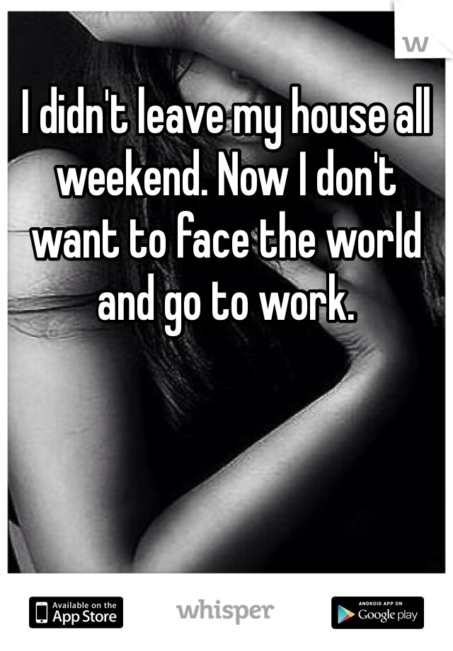 I didn't leave my house all weekend. Now I don't want to face the world and go to work. 