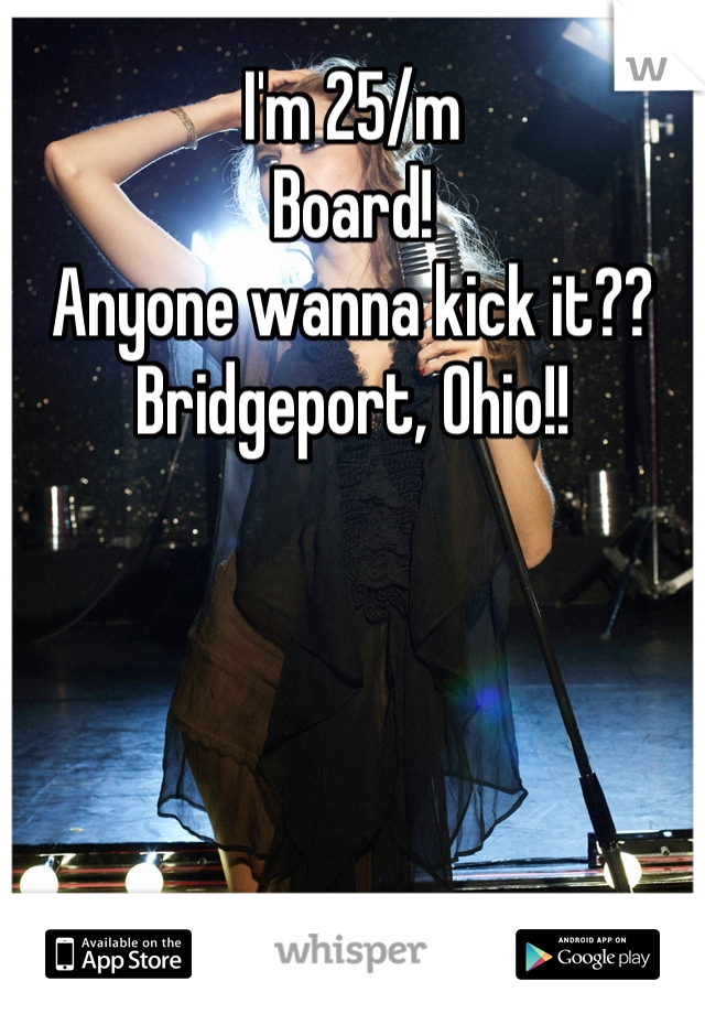 I'm 25/m
Board!
Anyone wanna kick it??
Bridgeport, Ohio!!