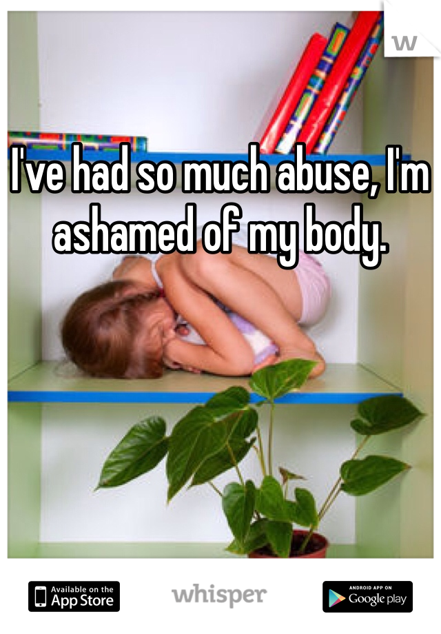 I've had so much abuse, I'm ashamed of my body.
