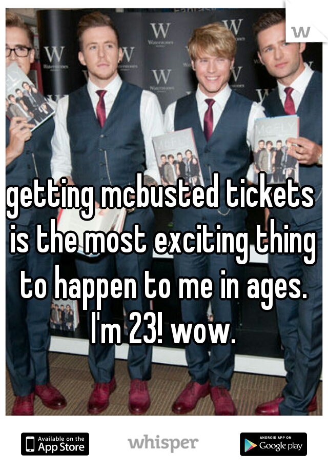 getting mcbusted tickets is the most exciting thing to happen to me in ages. I'm 23! wow.