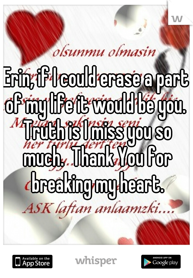 Erin, if I could erase a part of my life it would be you.  Truth is I miss you so much.  Thank You for breaking my heart.