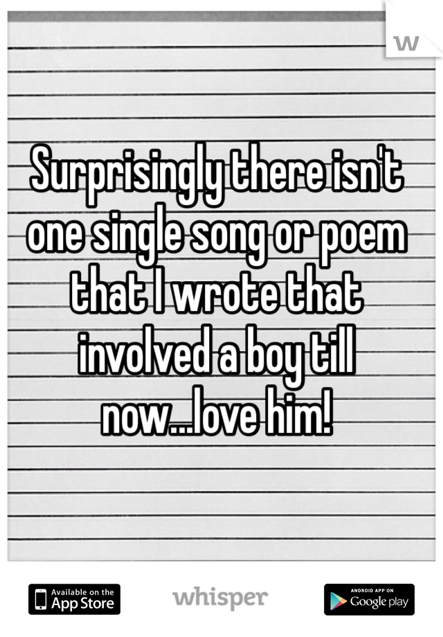 Surprisingly there isn't one single song or poem that I wrote that involved a boy till now...love him!