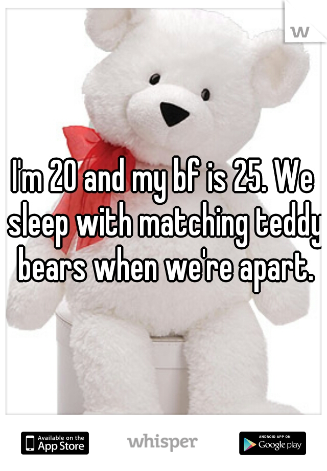 I'm 20 and my bf is 25. We sleep with matching teddy bears when we're apart.