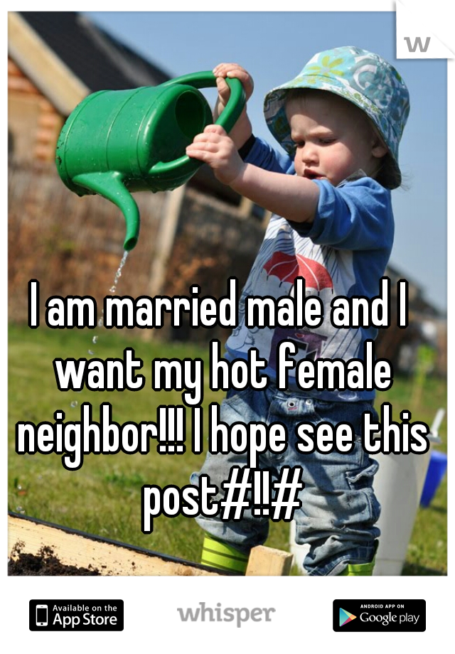 I am married male and I want my hot female neighbor!!! I hope see this post#!!#