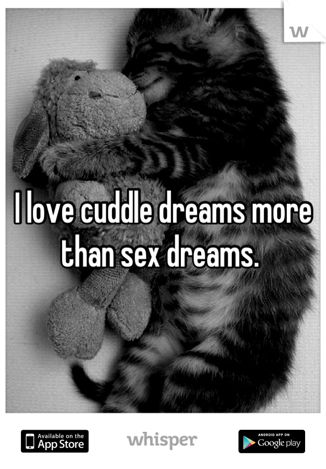 I love cuddle dreams more than sex dreams. 