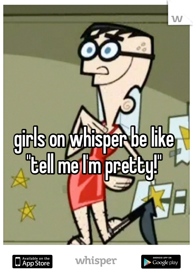 
girls on whisper be like "tell me I'm pretty!"