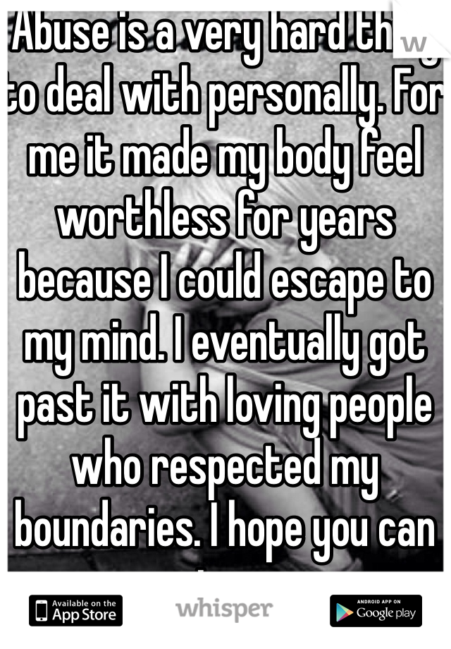 Abuse is a very hard thing to deal with personally. For me it made my body feel worthless for years because I could escape to my mind. I eventually got past it with loving people who respected my boundaries. I hope you can too