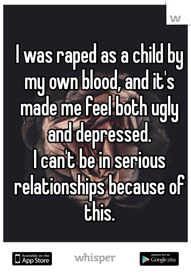 I was raped as a child by my own blood, and it's made me feel both ugly and depressed.
I can't be in serious relationships because of this.