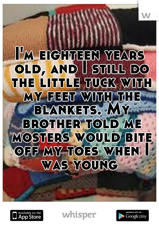 I'm eighteen years old, and I still do the little tuck with my feet with the blankets. My brother told me mosters would bite off my toes when I was young 