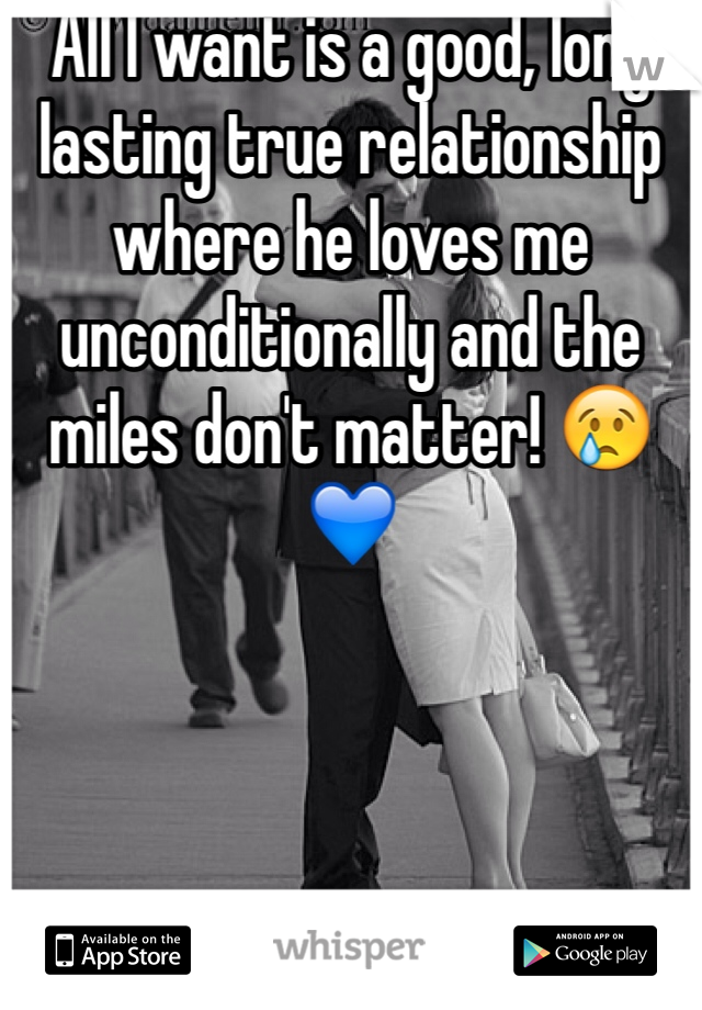 All I want is a good, long lasting true relationship where he loves me unconditionally and the miles don't matter! 😢💙