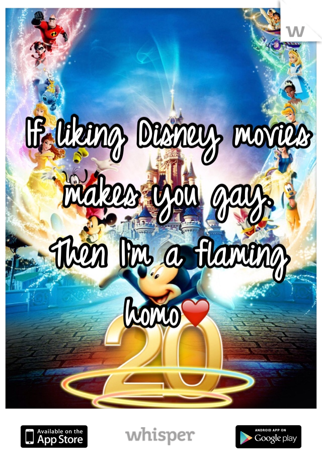 If liking Disney movies makes you gay.
Then I'm a flaming homo❤️